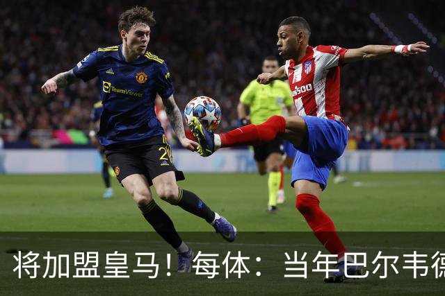 将加盟皇马！每体：当年巴尔韦德更喜欢米兰达，以1000万卖掉库库