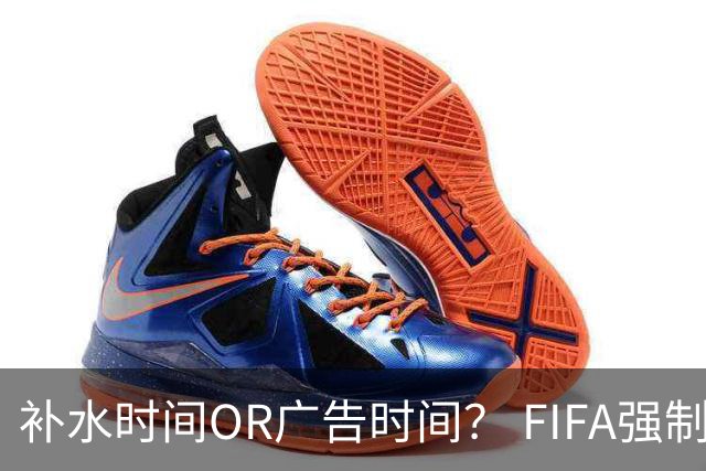 补水时间OR广告时间？ FIFA强制设置补水时间遭多方质疑